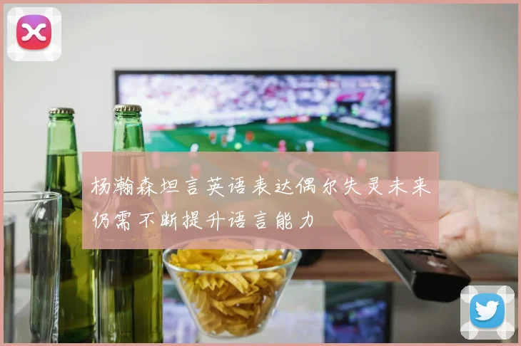 杨瀚森坦言英语表达偶尔失灵未来仍需不断提升语言能力