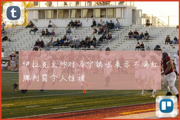 伊拉克主帅对马宁执法表示不满红牌判罚令人惊讶