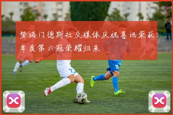 努诺门德斯社交媒体庆祝喜讯荣获年度第六冠荣耀归来