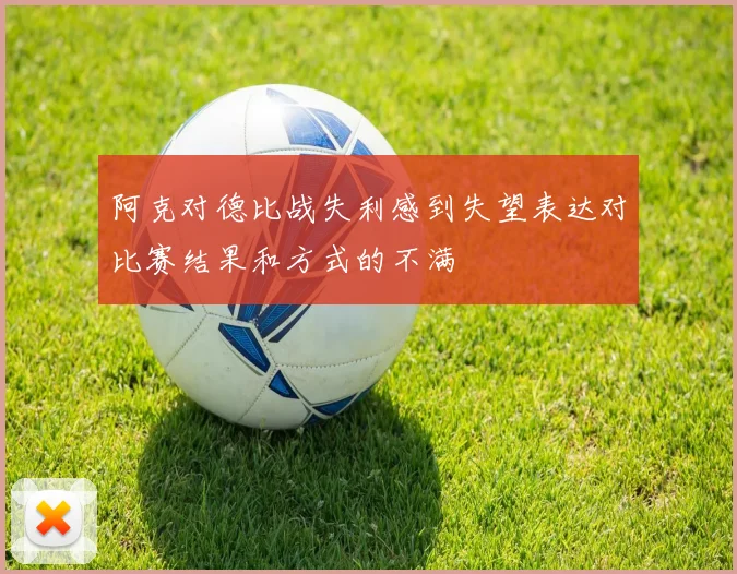 阿克对德比战失利感到失望表达对比赛结果和方式的不满