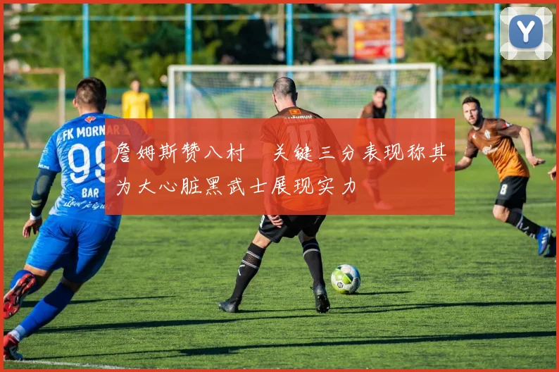 詹姆斯赞八村塁关键三分表现称其为大心脏黑武士展现实力