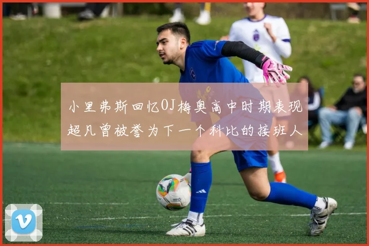 小里弗斯回忆OJ梅奥高中时期表现超凡曾被誉为下一个科比的接班人