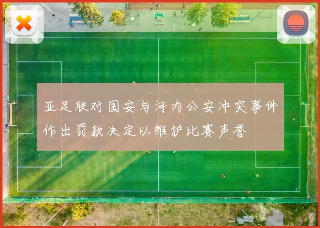 亚足联对国安与河内公安冲突事件作出罚款决定以维护比赛声誉