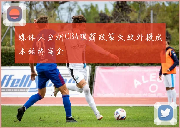 媒体人分析CBA限薪政策失效外援成本始终高企