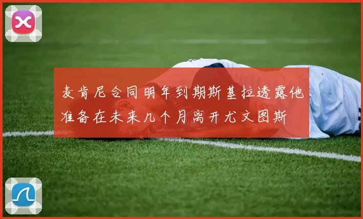 麦肯尼合同明年到期斯基拉透露他准备在未来几个月离开尤文图斯