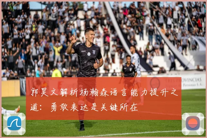 郭昊文解析杨瀚森语言能力提升之道：勇敢表达是关键所在
