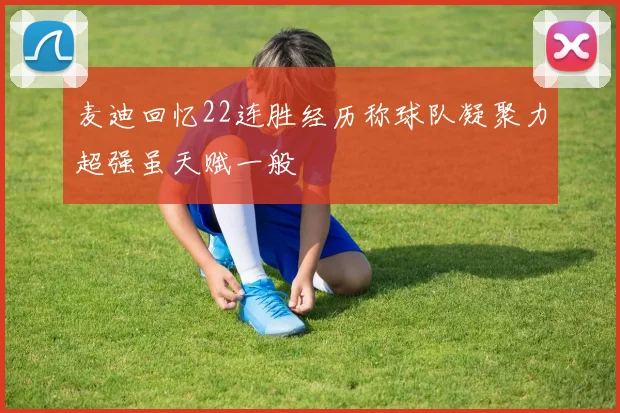 麦迪回忆22连胜经历称球队凝聚力超强虽天赋一般
