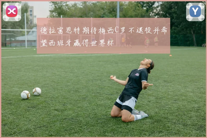 德拉富恩特期待梅西C罗不退役并希望西班牙赢得世界杯