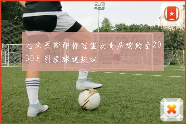 尤文图斯即将官宣麦肯尼续约至2030年引发球迷热议