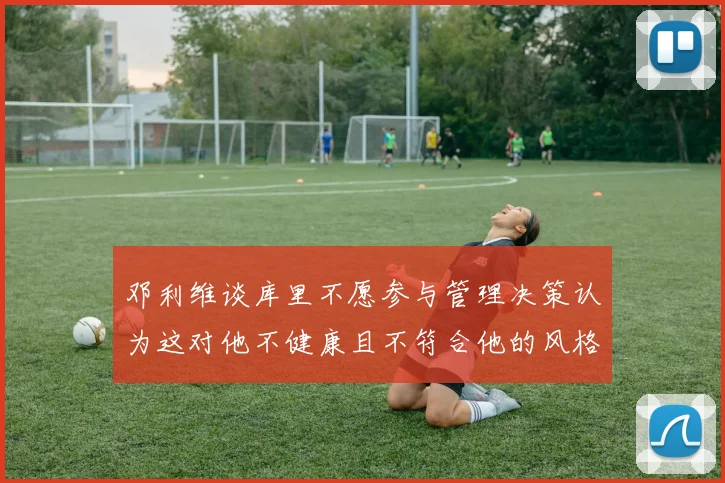 邓利维谈库里不愿参与管理决策认为这对他不健康且不符合他的风格