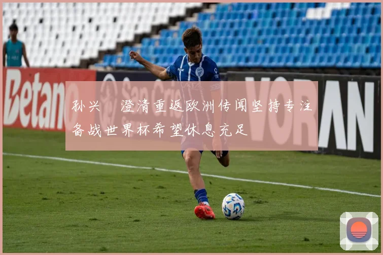孙兴慜澄清重返欧洲传闻坚持专注备战世界杯希望休息充足