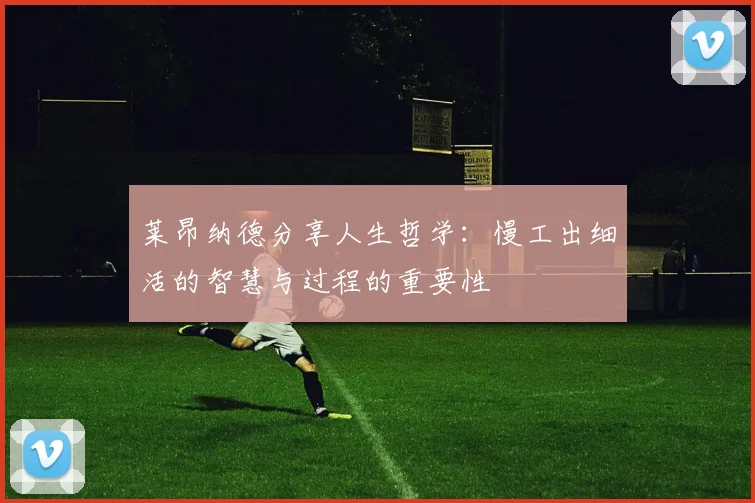 莱昂纳德分享人生哲学：慢工出细活的智慧与过程的重要性