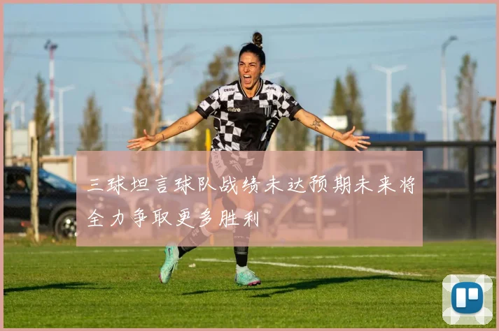 三球坦言球队战绩未达预期未来将全力争取更多胜利