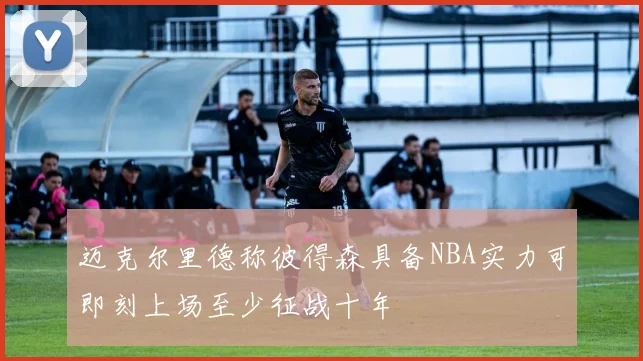 迈克尔里德称彼得森具备NBA实力可即刻上场至少征战十年