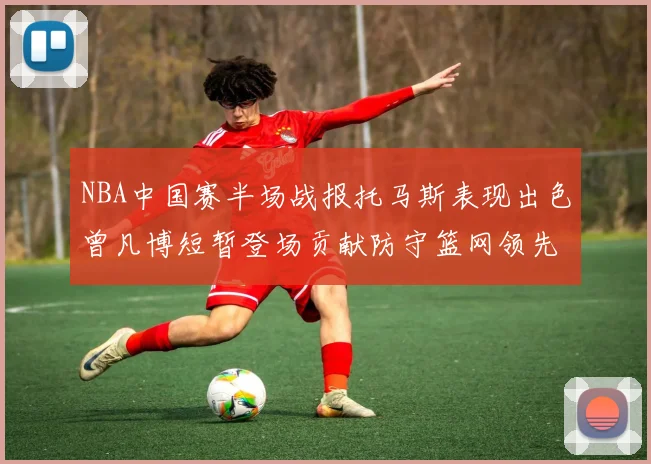 NBA中国赛半场战报托马斯表现出色曾凡博短暂登场贡献防守篮网领先太阳
