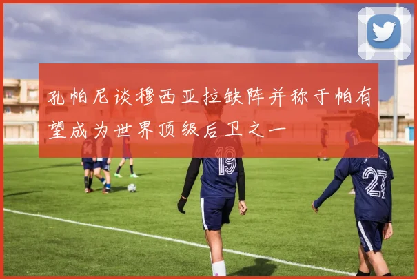 孔帕尼谈穆西亚拉缺阵并称于帕有望成为世界顶级后卫之一