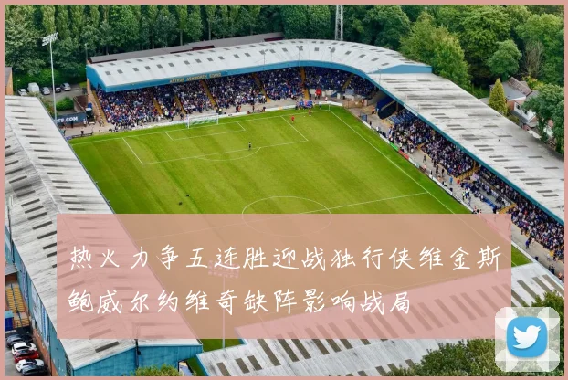 热火力争五连胜迎战独行侠维金斯鲍威尔约维奇缺阵影响战局