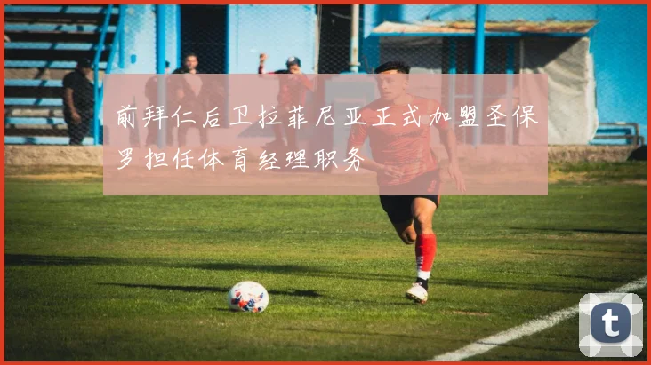 前拜仁后卫拉菲尼亚正式加盟圣保罗担任体育经理职务