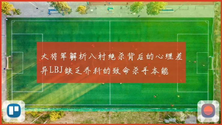 大将军解析八村绝杀背后的心理差异LBJ缺乏乔科的致命杀手本能