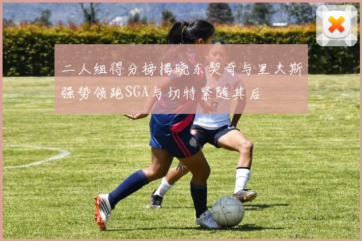 二人组得分榜揭晓东契奇与里夫斯强势领跑SGA与切特紧随其后