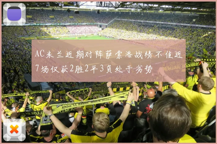 AC米兰近期对阵萨索洛战绩不佳近7场仅获2胜2平3负处于劣势