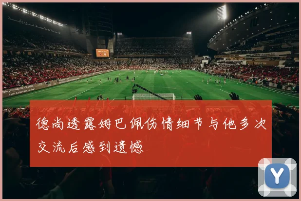 德尚透露姆巴佩伤情细节与他多次交流后感到遗憾