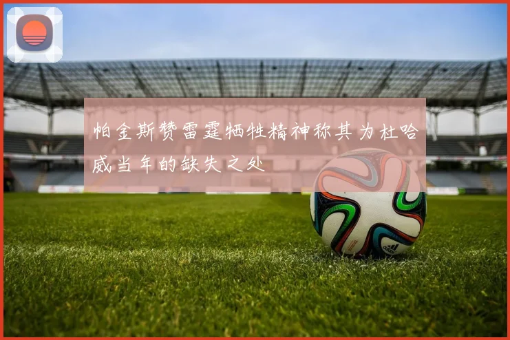 帕金斯赞雷霆牺牲精神称其为杜哈威当年的缺失之处
