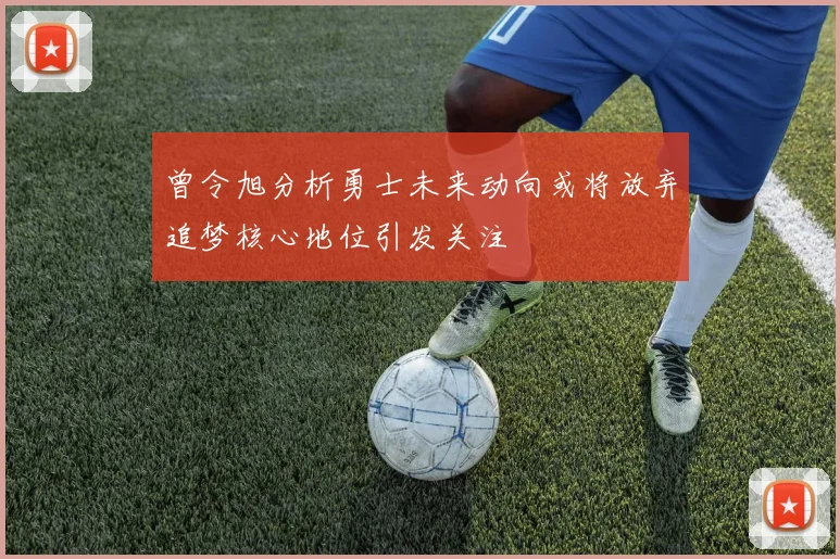 曾令旭分析勇士未来动向或将放弃追梦核心地位引发关注