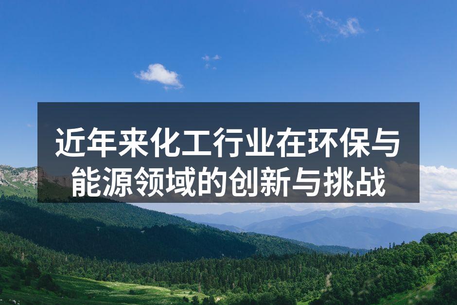 近年来化工行业在环保与能源领域的创新与挑战