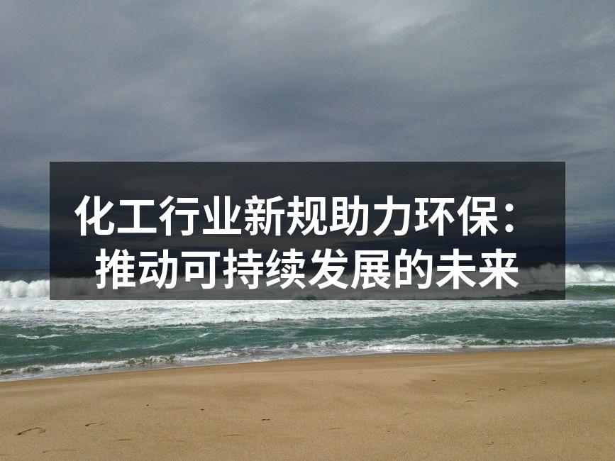 化工行业新规助力环保：推动可持续发展的未来
